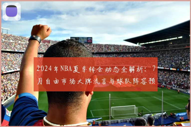 2024年NBA夏季转会动态全解析：7月自由市场大牌流言与球队阵容预测