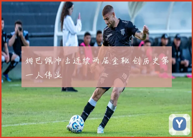 姆巴佩冲击连续两届金靴 创历史第一人伟业