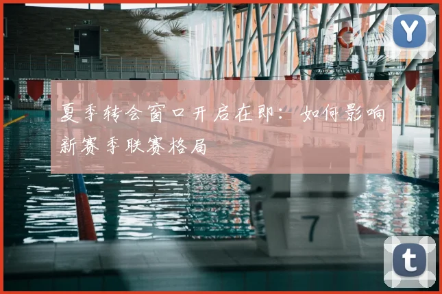 夏季转会窗口开启在即：如何影响新赛季联赛格局