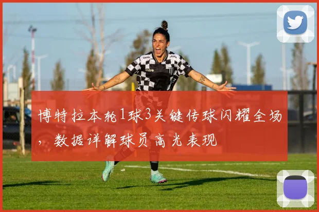 博特拉本轮1球3关键传球闪耀全场,数据详解球员高光表现