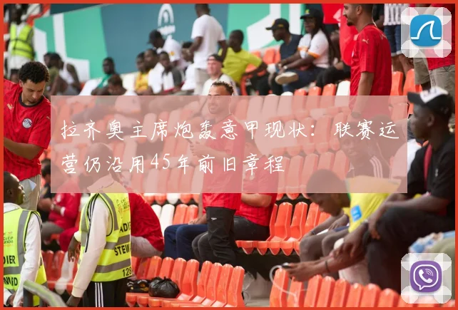 拉齐奥主席炮轰意甲现状：联赛运营仍沿用45年前旧章程