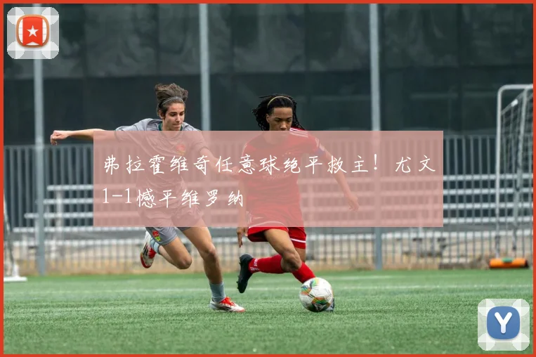 弗拉霍维奇任意球绝平救主！尤文1-1憾平维罗纳
