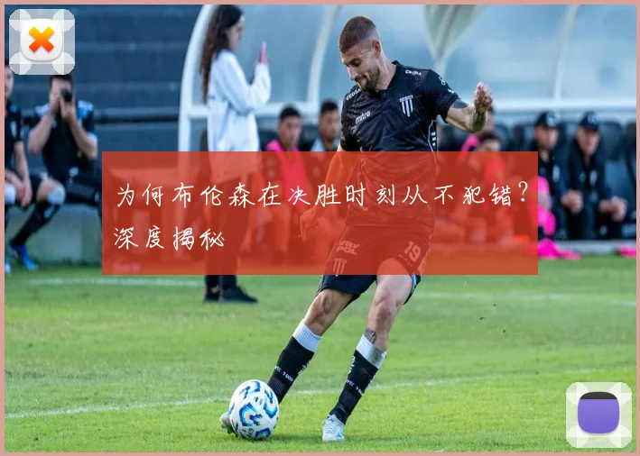为何布伦森在决胜时刻从不犯错？深度揭秘