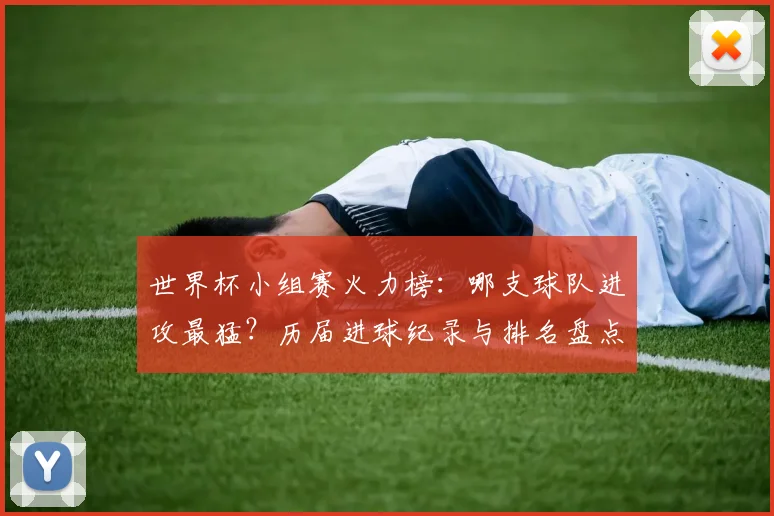 世界杯小组赛火力榜：哪支球队进攻最猛？历届进球纪录与排名盘点