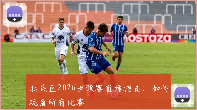 北美区2026世预赛直播指南：如何观看所有比赛
