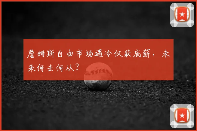 詹姆斯自由市场遇冷仅获底薪，未来何去何从？