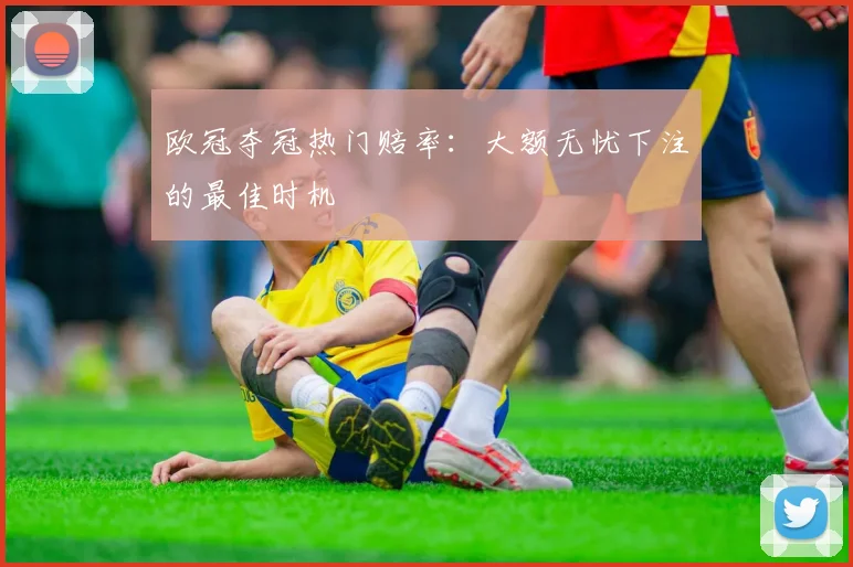 欧冠夺冠热门赔率:大额无忧下注的最佳时机