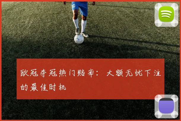 欧冠夺冠热门赔率:大额无忧下注的最佳时机