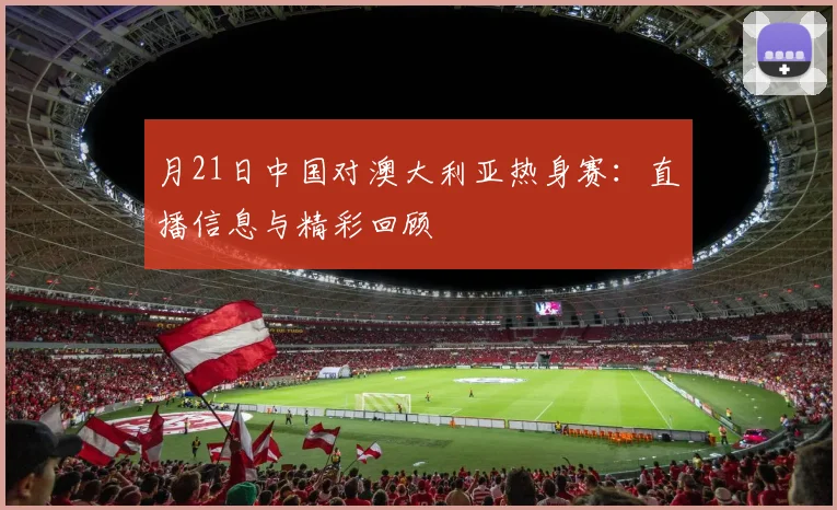月21日中国对澳大利亚热身赛：直播信息与精彩回顾