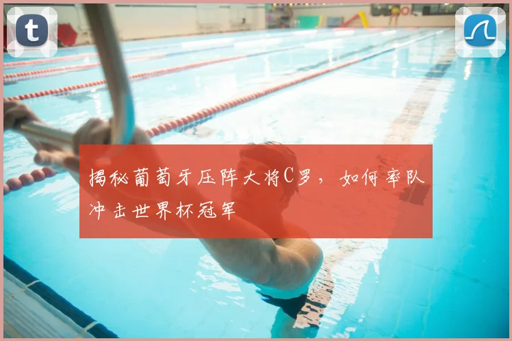 揭秘葡萄牙压阵大将C罗，如何率队冲击世界杯冠军