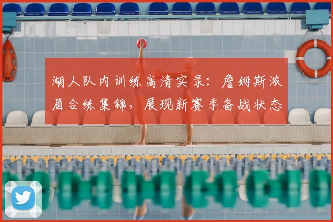 湖人队内训练高清实录：詹姆斯浓眉合练集锦，展现新赛季备战状态