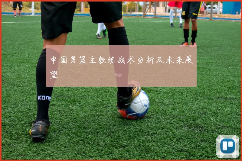 中国男篮主教练战术分析及未来展望