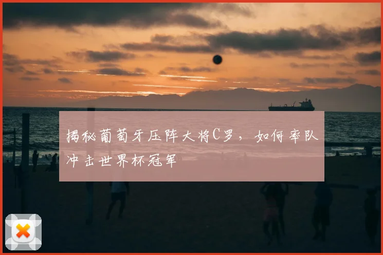 揭秘葡萄牙压阵大将C罗，如何率队冲击世界杯冠军