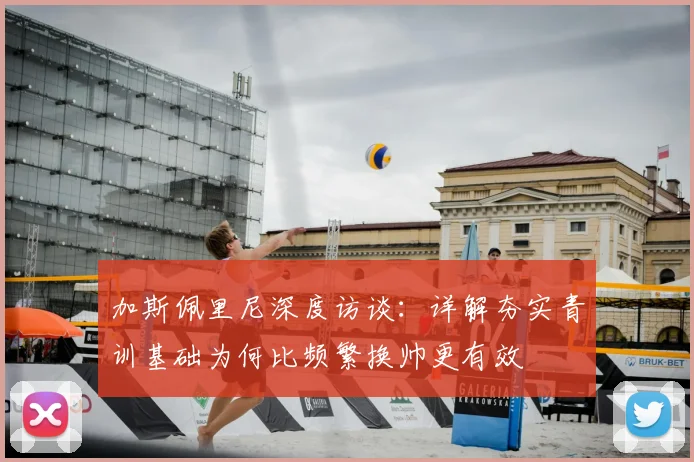 加斯佩里尼深度访谈：详解夯实青训基础为何比频繁换帅更有效