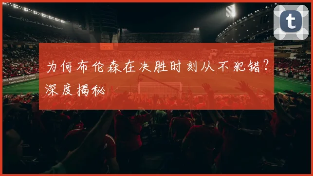 为何布伦森在决胜时刻从不犯错？深度揭秘