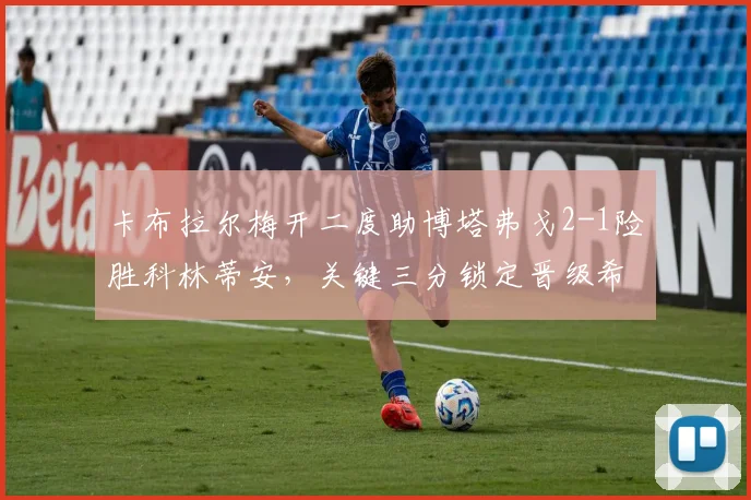 卡布拉尔梅开二度助博塔弗戈2-1险胜科林蒂安，关键三分锁定晋级希望