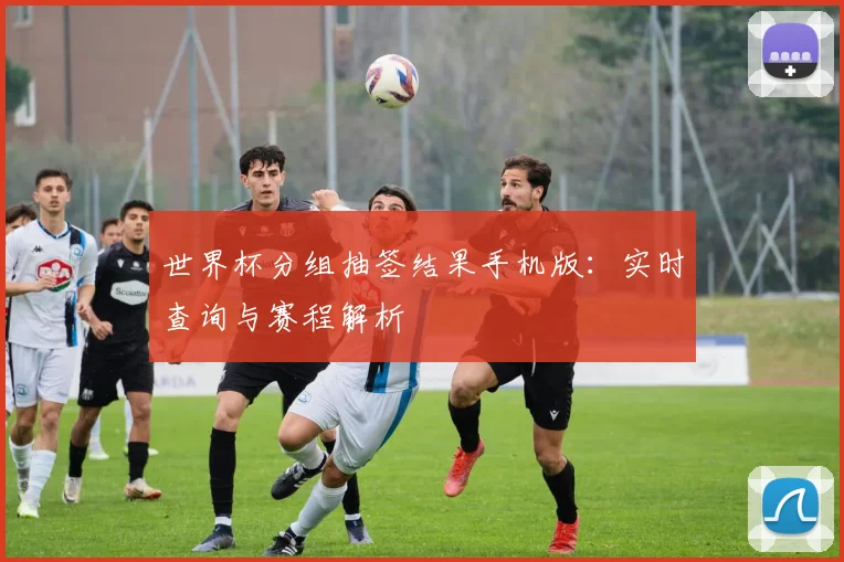 世界杯分组抽签结果手机版：实时查询与赛程解析