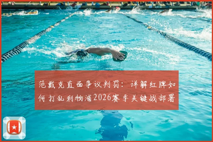 范戴克直面争议判罚：详解红牌如何打乱利物浦2026赛季关键战部署，队长赛后反思实录