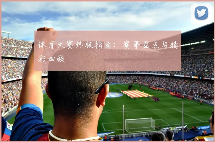 体育大赛终极指南：赛事盘点与精彩回顾