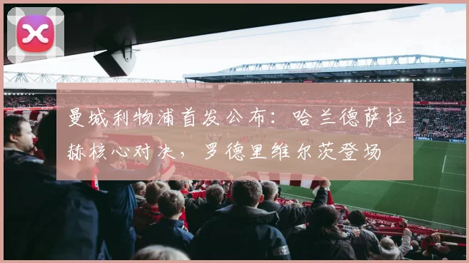 曼城利物浦首发公布：哈兰德萨拉赫核心对决，罗德里维尔茨登场