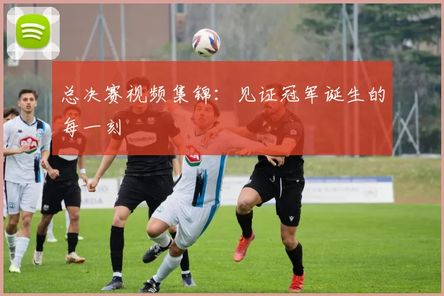 总决赛视频集锦:见证冠军诞生的每一刻