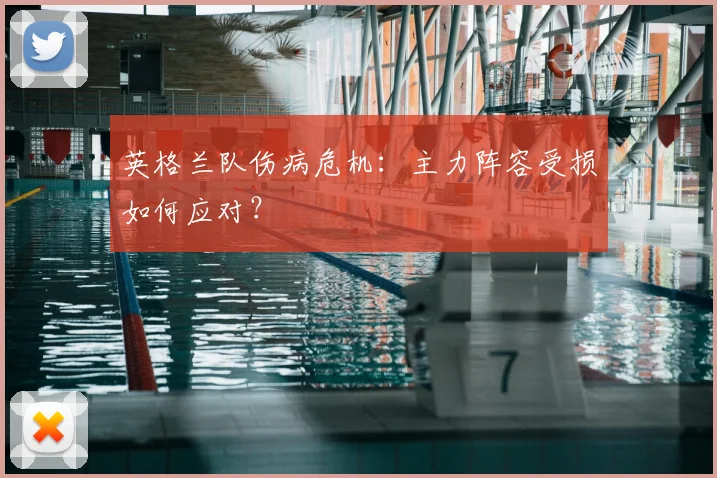 英格兰队伤病危机：主力阵容受损如何应对？