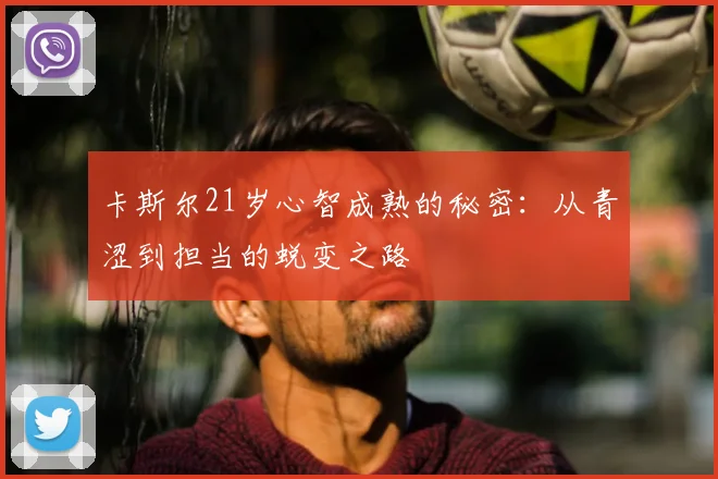 卡斯尔21岁心智成熟的秘密：从青涩到担当的蜕变之路
