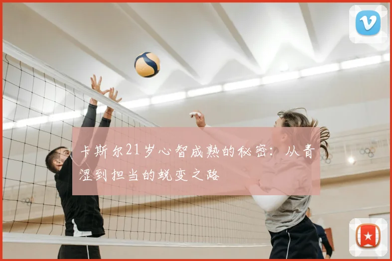 卡斯尔21岁心智成熟的秘密：从青涩到担当的蜕变之路