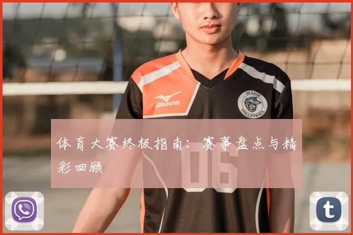 体育大赛终极指南：赛事盘点与精彩回顾