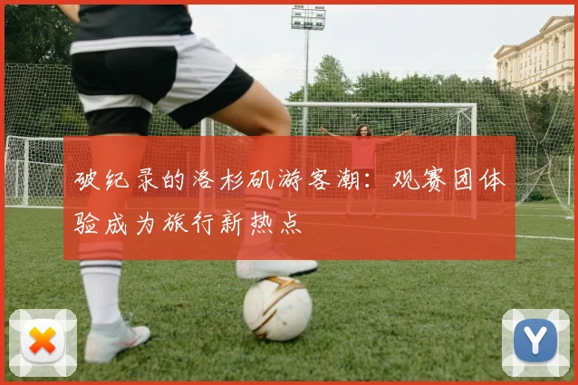 破纪录的洛杉矶游客潮:观赛团体验成为旅行新热点